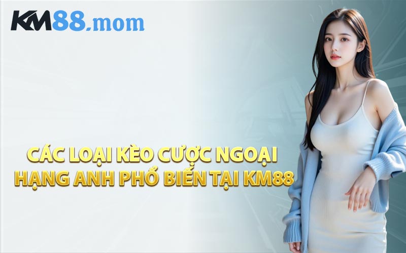 Các Loại Kèo Cược Ngoại Hạng Anh Phổ Biến Tại KM88